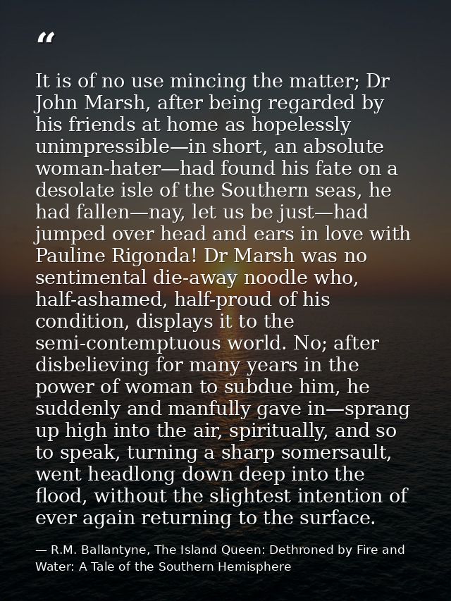 It is of no use mincing the matter; Dr John Marsh, after being regarded by his friends at home as hopelessly unimpressib — R.M. Ballantyne, The Island Queen: Dethroned by Fire and Water: A Tale of the Southern Hemisphere