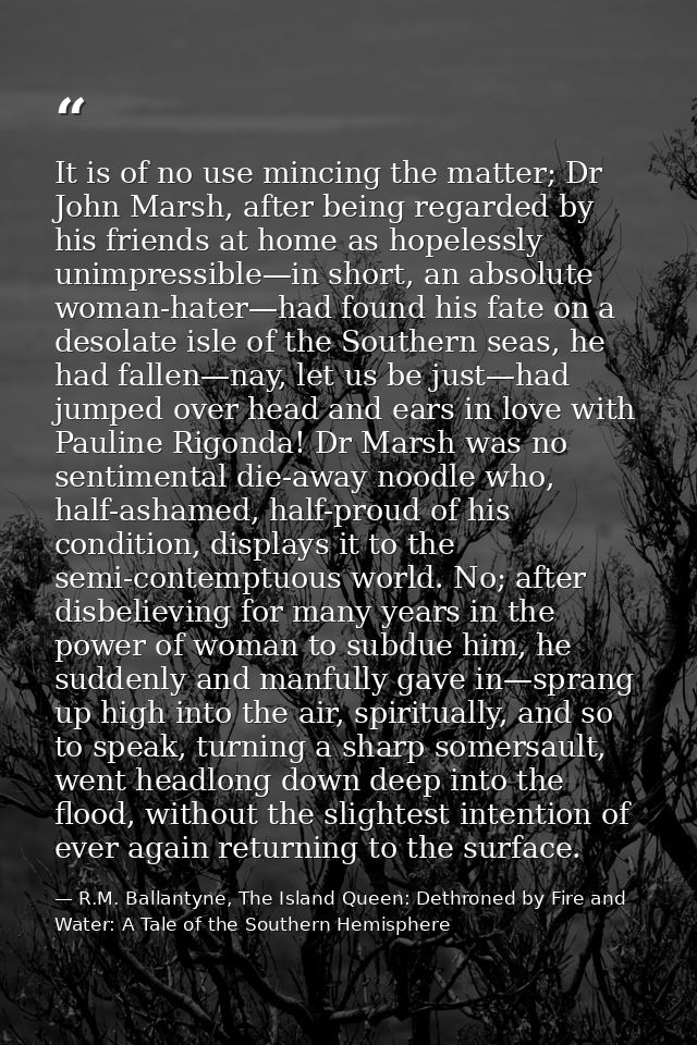 It is of no use mincing the matter; Dr John Marsh, after being regarded by his friends at home as hopelessly unimpressib — R.M. Ballantyne, The Island Queen: Dethroned by Fire and Water: A Tale of the Southern Hemisphere