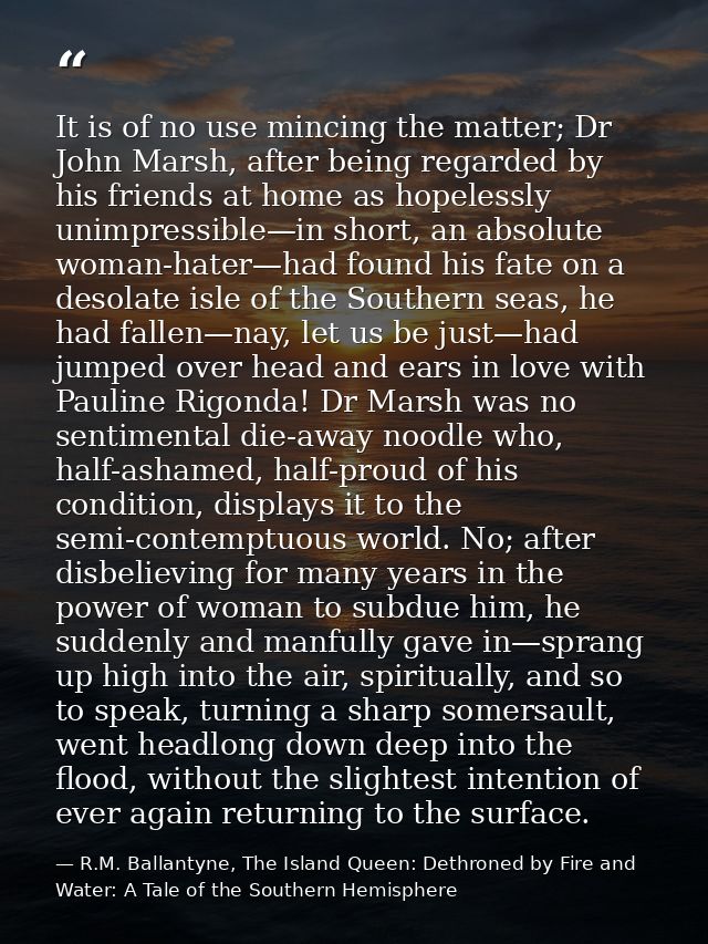 It is of no use mincing the matter; Dr John Marsh, after being regarded by his friends at home as hopelessly unimpressib — R.M. Ballantyne, The Island Queen: Dethroned by Fire and Water: A Tale of the Southern Hemisphere