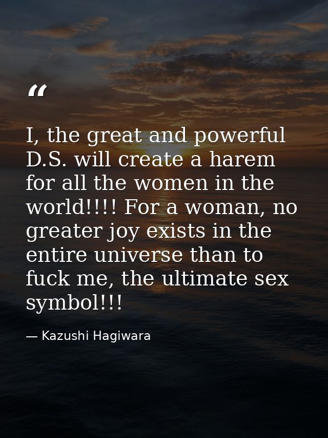 I, the great and powerful D.S. will create a harem for all the women in the world!!!! For a woman, no greater joy exists — Kazushi Hagiwara