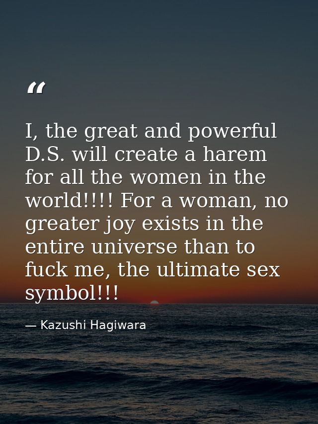 I, the great and powerful D.S. will create a harem for all the women in the world!!!! For a woman, no greater joy exists — Kazushi Hagiwara