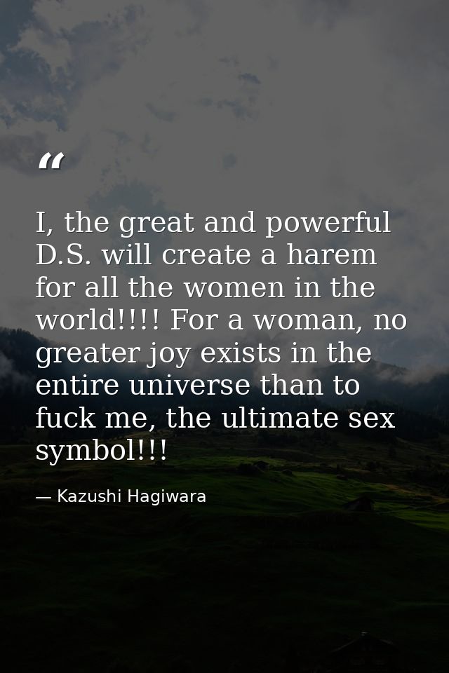 I, the great and powerful D.S. will create a harem for all the women in the world!!!! For a woman, no greater joy exists — Kazushi Hagiwara