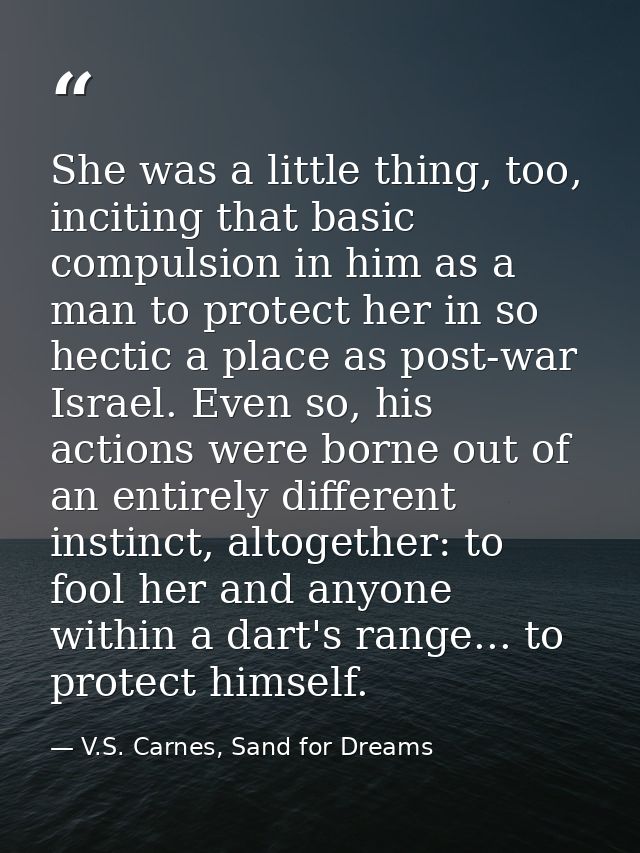 She was a little thing, too, inciting that basic compulsion in him as a man to protect her in so hectic a place as post- — V.S. Carnes, Sand for Dreams