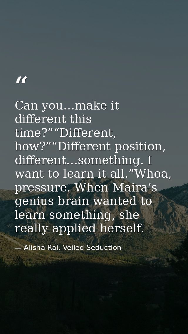 Can you…make it different this time?”“Different, how?”“Different position, different…something. I want to learn it all.” — Alisha Rai, Veiled Seduction