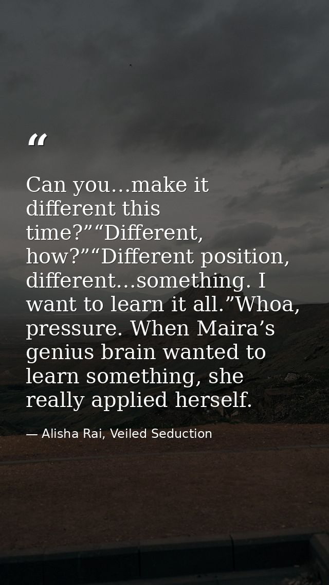 Can you…make it different this time?”“Different, how?”“Different position, different…something. I want to learn it all.” — Alisha Rai, Veiled Seduction