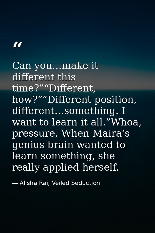 Can you…make it different this time?”“Different, how?”“Different position, different…something. I want to learn it all.” — Alisha Rai, Veiled Seduction
