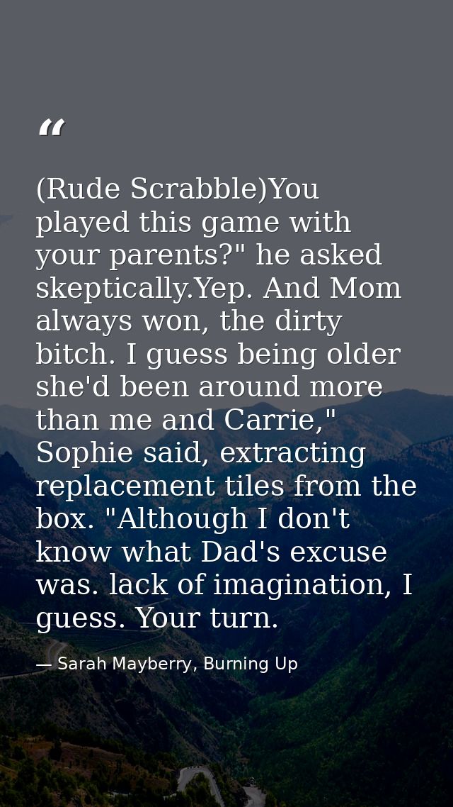 (Rude Scrabble)You played this game with your parents?" he asked skeptically.Yep. And Mom always won, the dirty bitch. I — Sarah Mayberry, Burning Up