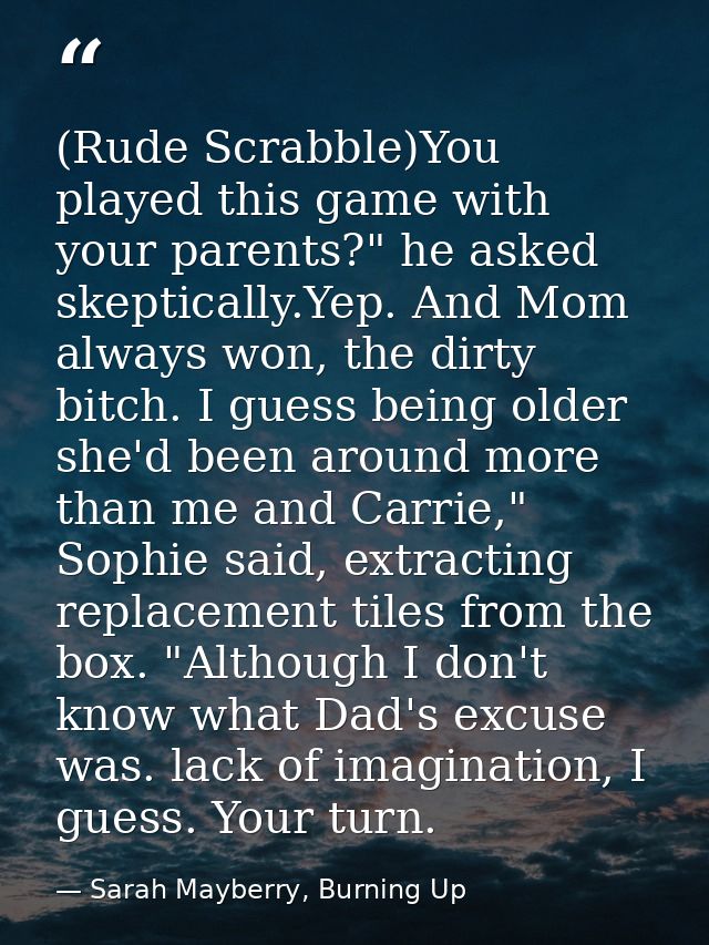 (Rude Scrabble)You played this game with your parents?" he asked skeptically.Yep. And Mom always won, the dirty bitch. I — Sarah Mayberry, Burning Up