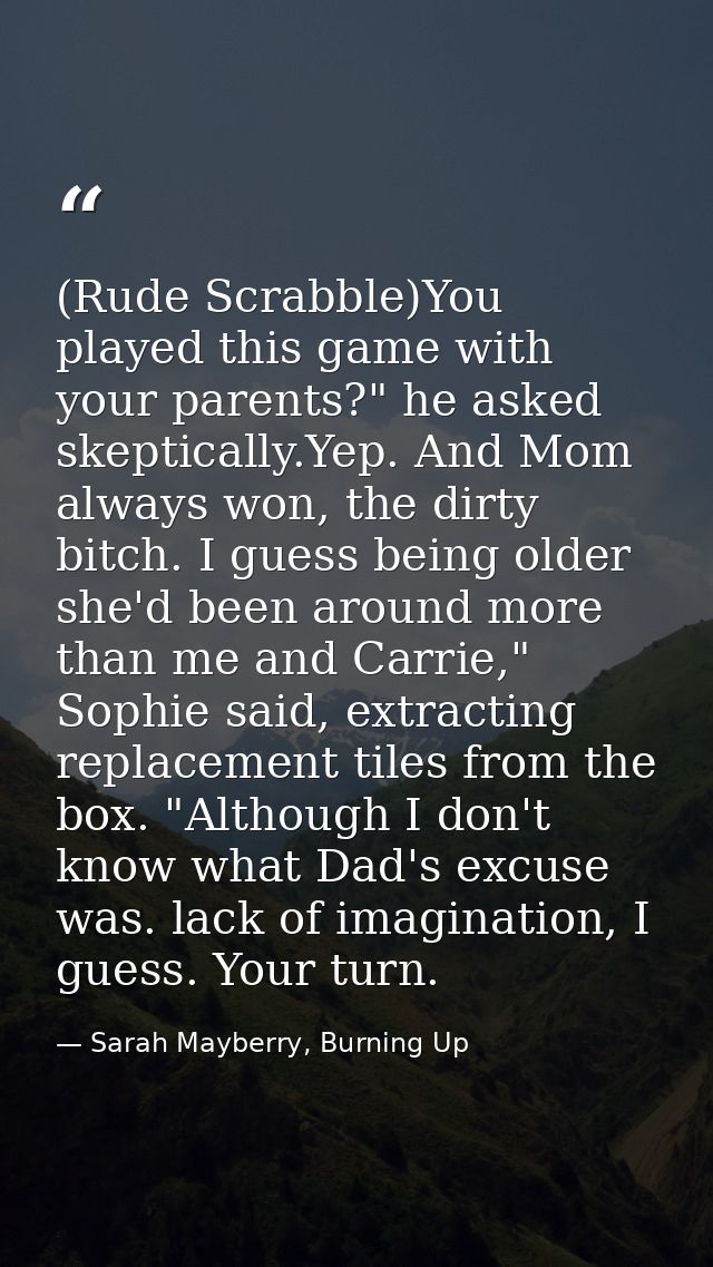 (Rude Scrabble)You played this game with your parents?" he asked skeptically.Yep. And Mom always won, the dirty bitch. I — Sarah Mayberry, Burning Up