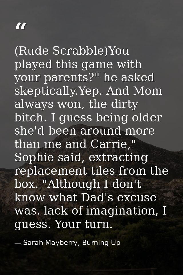 (Rude Scrabble)You played this game with your parents?" he asked skeptically.Yep. And Mom always won, the dirty bitch. I — Sarah Mayberry, Burning Up