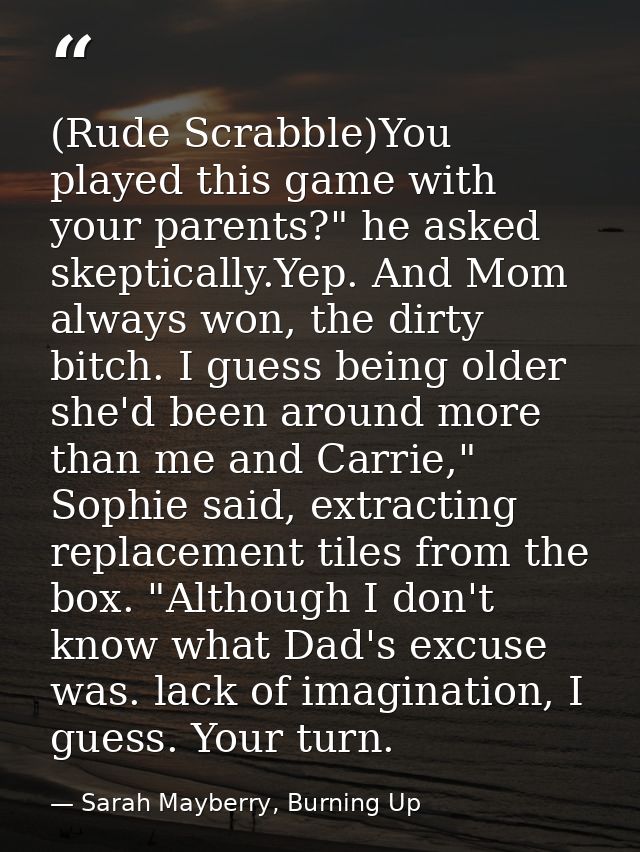 (Rude Scrabble)You played this game with your parents?" he asked skeptically.Yep. And Mom always won, the dirty bitch. I — Sarah Mayberry, Burning Up