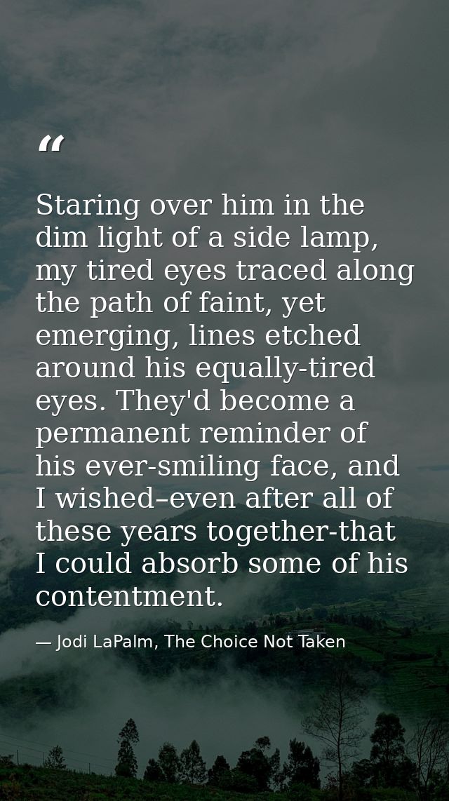 Staring over him in the dim light of a side lamp, my tired eyes traced along the path of faint, yet emerging, lines etch — Jodi LaPalm, The Choice Not Taken
