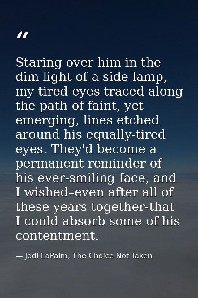 Staring over him in the dim light of a side lamp, my tired eyes traced along the path of faint, yet emerging, lines etch — Jodi LaPalm, The Choice Not Taken