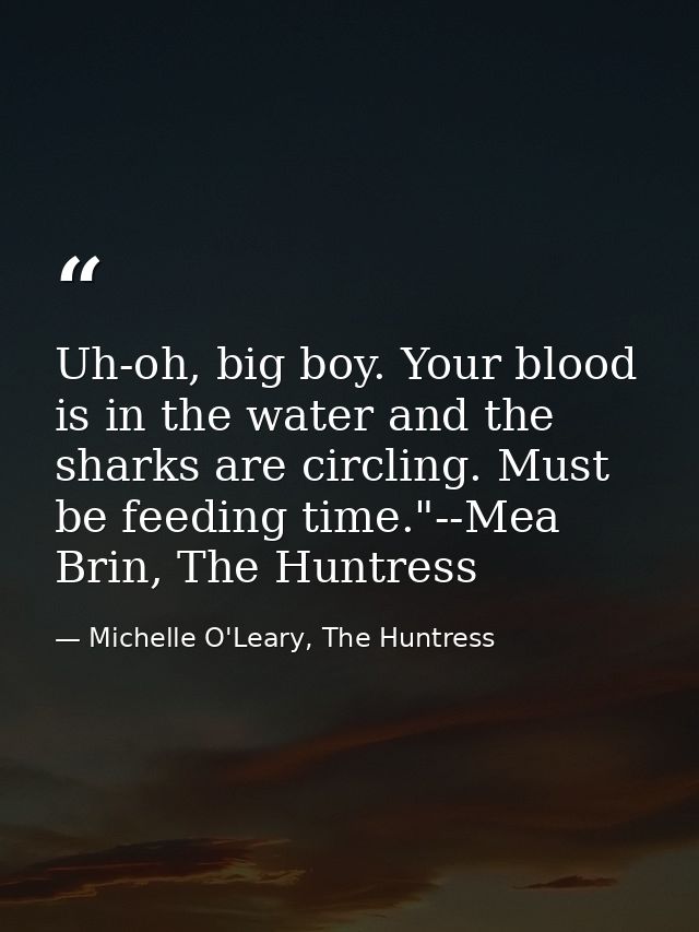 Uh-oh, big boy. Your blood is in the water and the sharks are circling. Must be feeding time."--Mea Brin, The Huntress — Michelle O'Leary, The Huntress