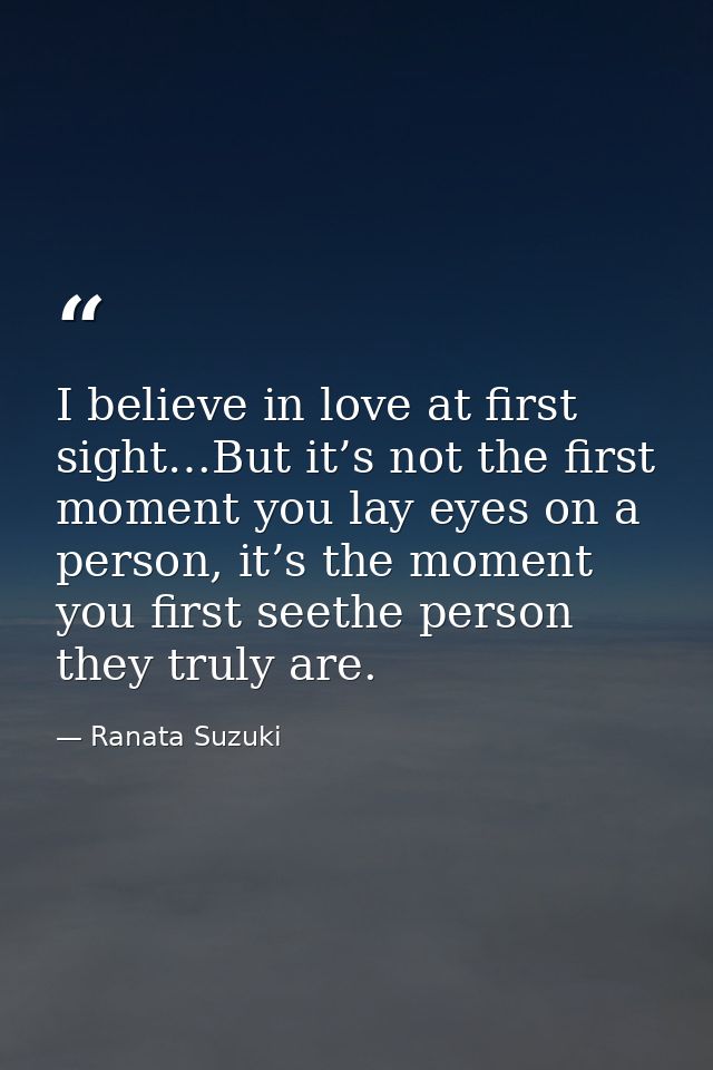 I believe in love at first sight…But it’s not the first moment you lay eyes on a person, it’s the moment you first seeth — Ranata Suzuki