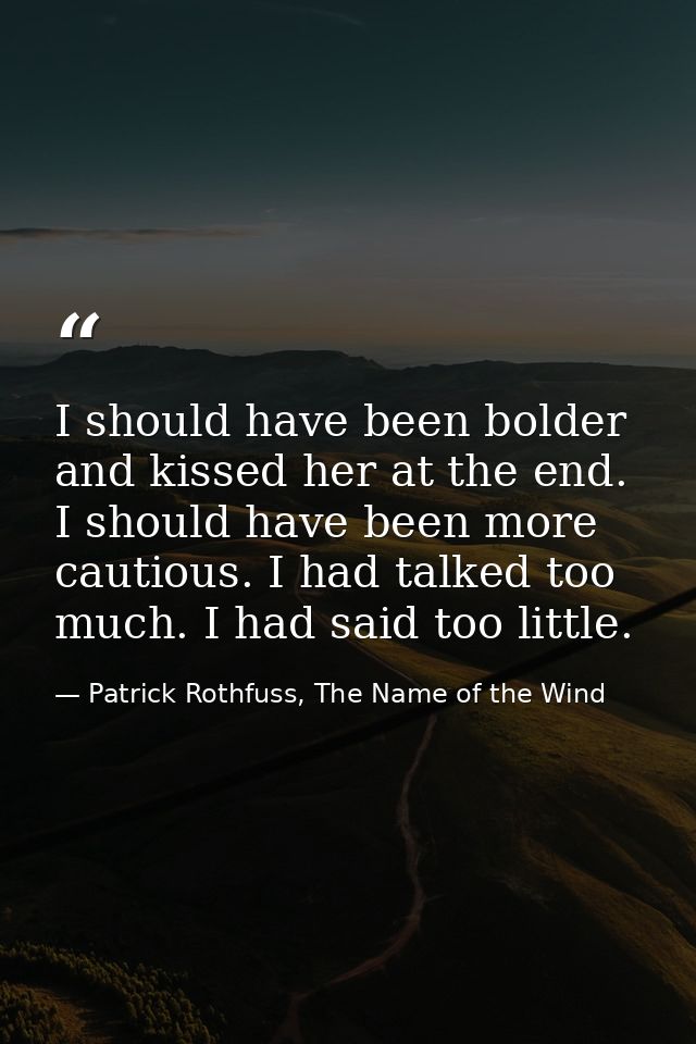 I should have been bolder and kissed her at the end. I should have been more cautious. I had talked too much. I had said — Patrick Rothfuss, The Name of the Wind