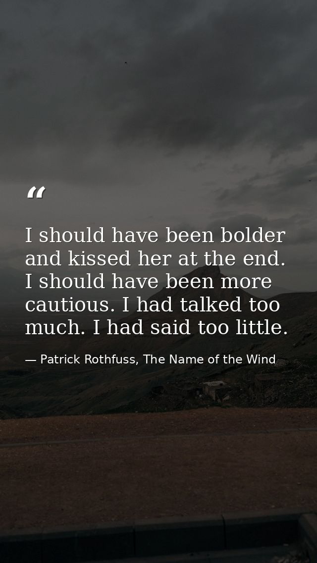 I should have been bolder and kissed her at the end. I should have been more cautious. I had talked too much. I had said — Patrick Rothfuss, The Name of the Wind