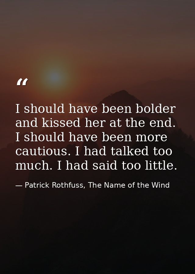 I should have been bolder and kissed her at the end. I should have been more cautious. I had talked too much. I had said — Patrick Rothfuss, The Name of the Wind