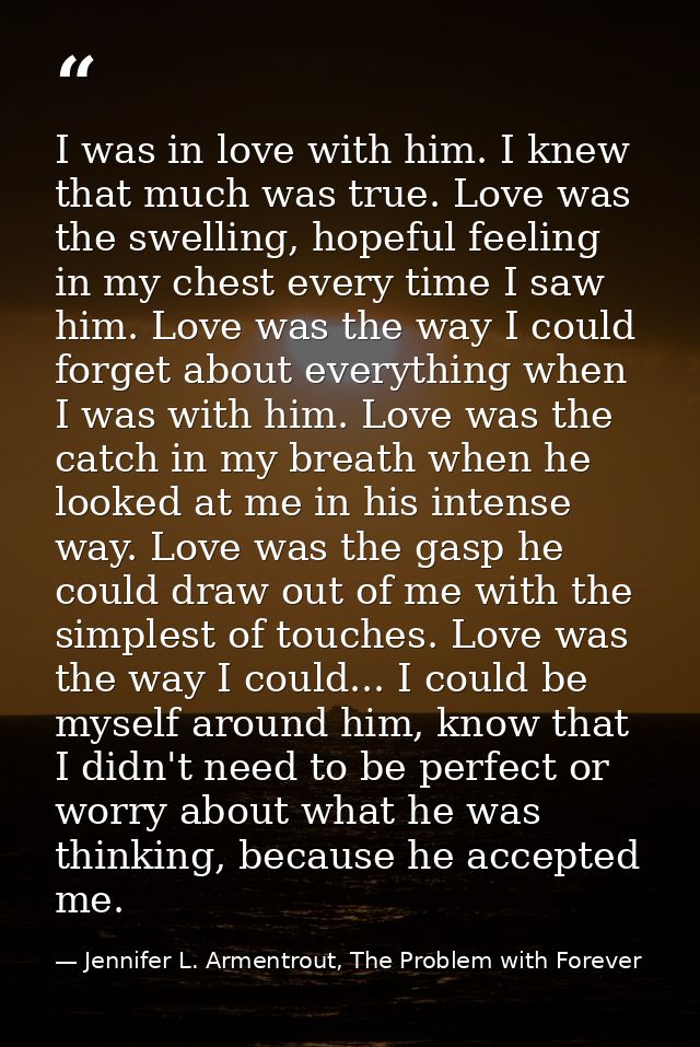 I was in love with him. I knew that much was true. Love was the swelling, hopeful feeling in my chest every time I saw h — Jennifer L. Armentrout, The Problem with Forever
