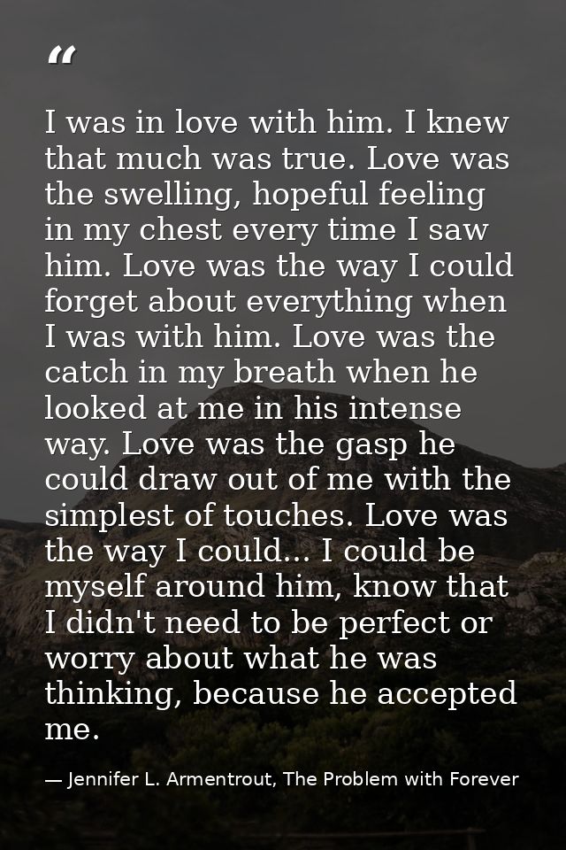 I was in love with him. I knew that much was true. Love was the swelling, hopeful feeling in my chest every time I saw h — Jennifer L. Armentrout, The Problem with Forever