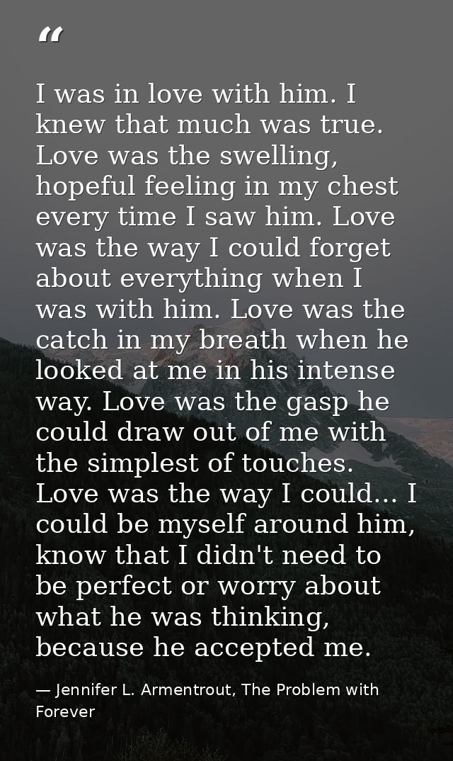 I was in love with him. I knew that much was true. Love was the swelling, hopeful feeling in my chest every time I saw h — Jennifer L. Armentrout, The Problem with Forever
