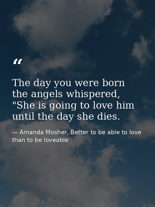 The day you were born the angels whispered, "She is going to love him until the day she dies. — Amanda Mosher, Better to be able to love than to be loveable