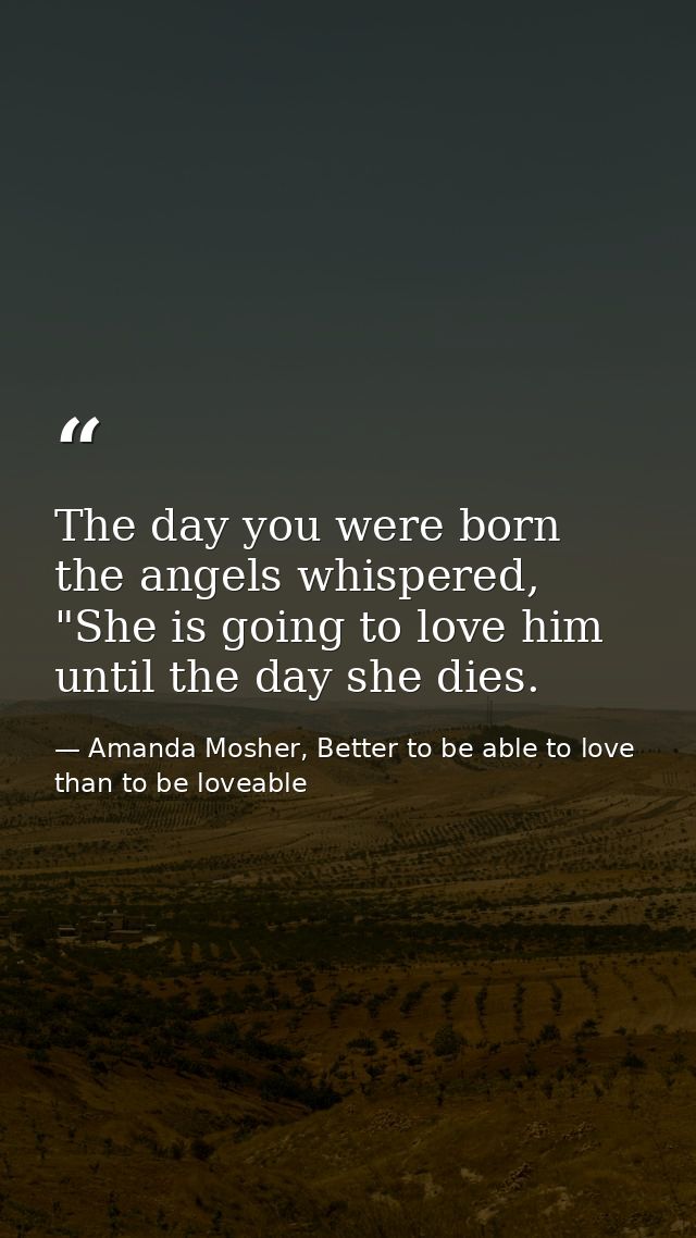 The day you were born the angels whispered, "She is going to love him until the day she dies. — Amanda Mosher, Better to be able to love than to be loveable