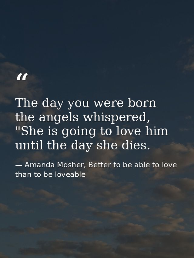 The day you were born the angels whispered, "She is going to love him until the day she dies. — Amanda Mosher, Better to be able to love than to be loveable