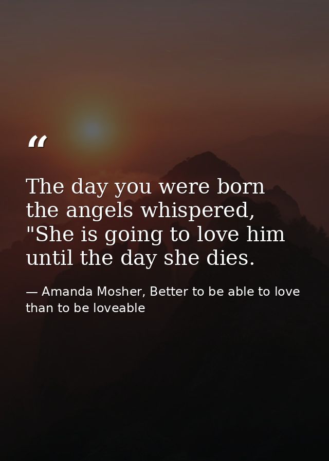The day you were born the angels whispered, "She is going to love him until the day she dies. — Amanda Mosher, Better to be able to love than to be loveable