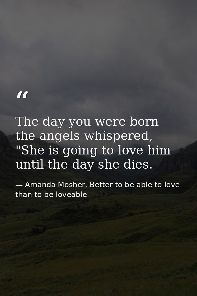 The day you were born the angels whispered, "She is going to love him until the day she dies. — Amanda Mosher, Better to be able to love than to be loveable