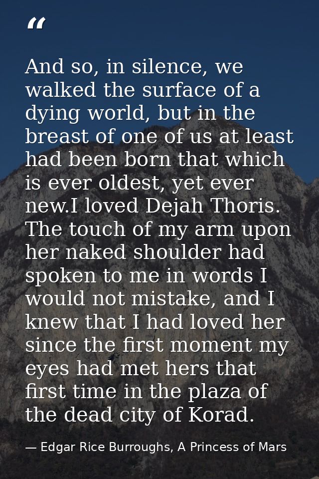 And so, in silence, we walked the surface of a dying world, but in the breast of one of us at least had been born that w — Edgar Rice Burroughs, A Princess of Mars