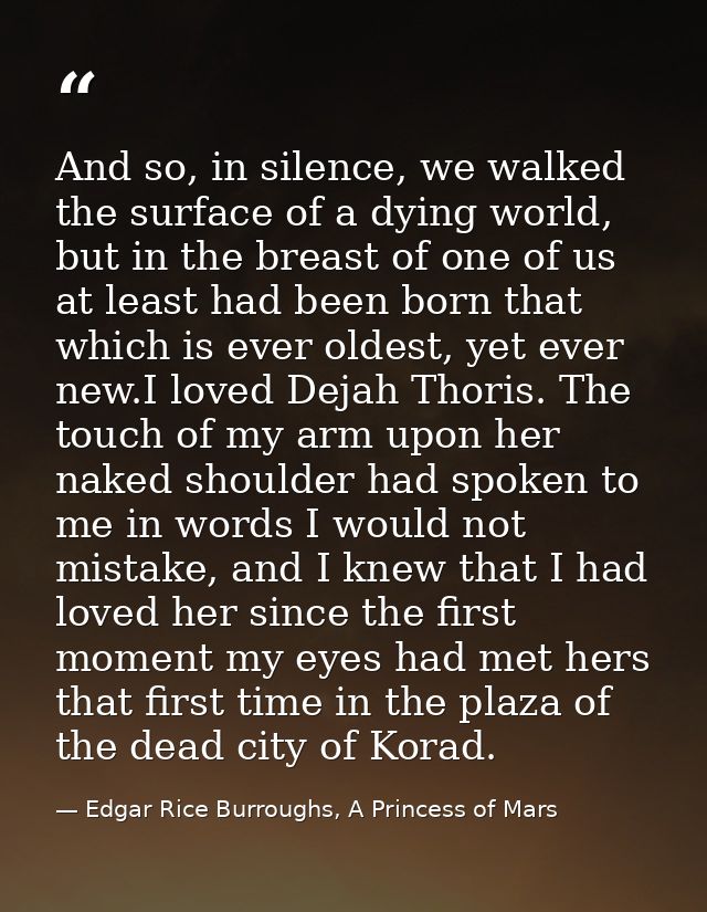 And so, in silence, we walked the surface of a dying world, but in the breast of one of us at least had been born that w — Edgar Rice Burroughs, A Princess of Mars