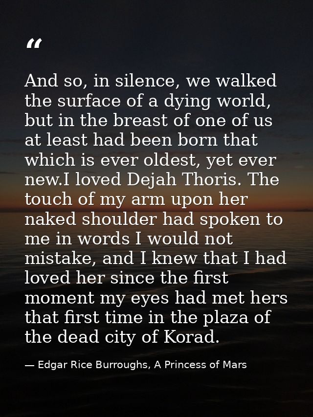 And so, in silence, we walked the surface of a dying world, but in the breast of one of us at least had been born that w — Edgar Rice Burroughs, A Princess of Mars