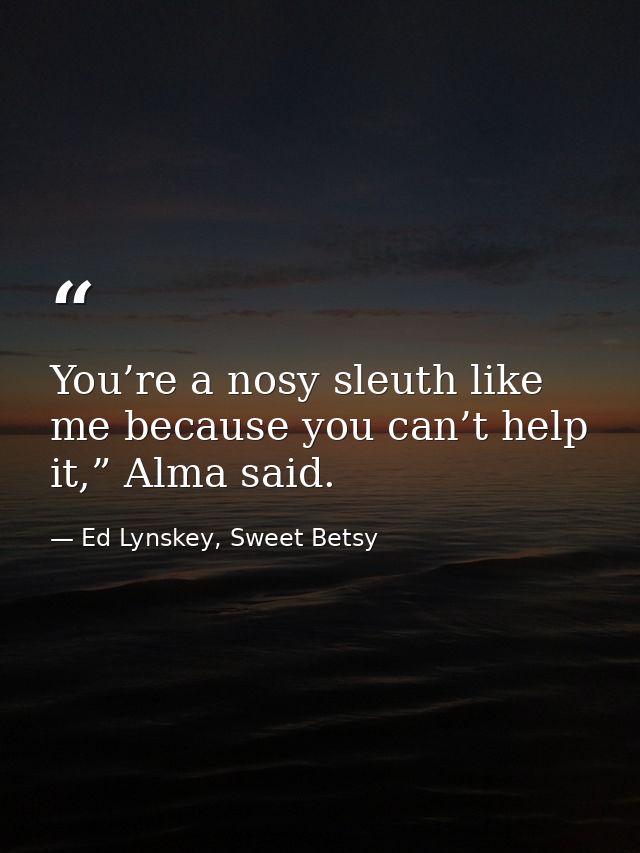 You’re a nosy sleuth like me because you can’t help it,” Alma said. — Ed Lynskey, Sweet Betsy