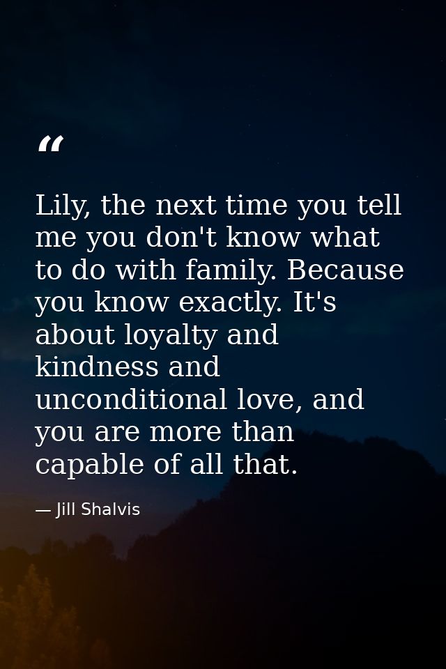 Lily, the next time you tell me you don't know what to do with family. Because you know exactly. It's about loyalty and  — Jill Shalvis