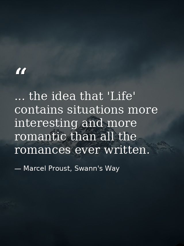 ... the idea that 'Life' contains situations more interesting and more romantic than all the romances ever written. — Marcel Proust, Swann's Way