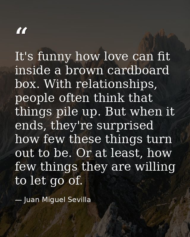 It's funny how love can fit inside a brown cardboard box. With relationships, people often think that things pile up. Bu — Juan Miguel Sevilla