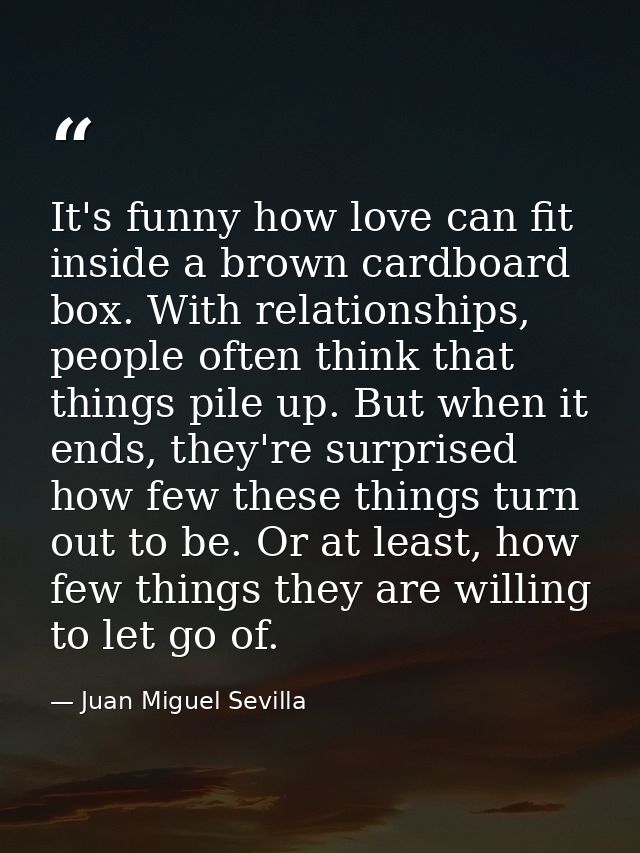It's funny how love can fit inside a brown cardboard box. With relationships, people often think that things pile up. Bu — Juan Miguel Sevilla