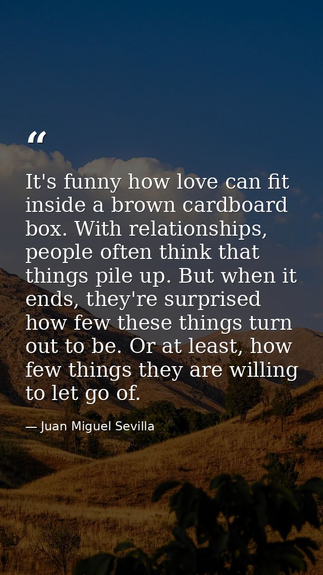 It's funny how love can fit inside a brown cardboard box. With relationships, people often think that things pile up. Bu — Juan Miguel Sevilla