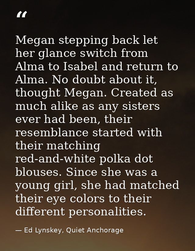 Megan stepping back let her glance switch from Alma to Isabel and return to Alma. No doubt about it, thought Megan. Crea — Ed Lynskey, Quiet Anchorage