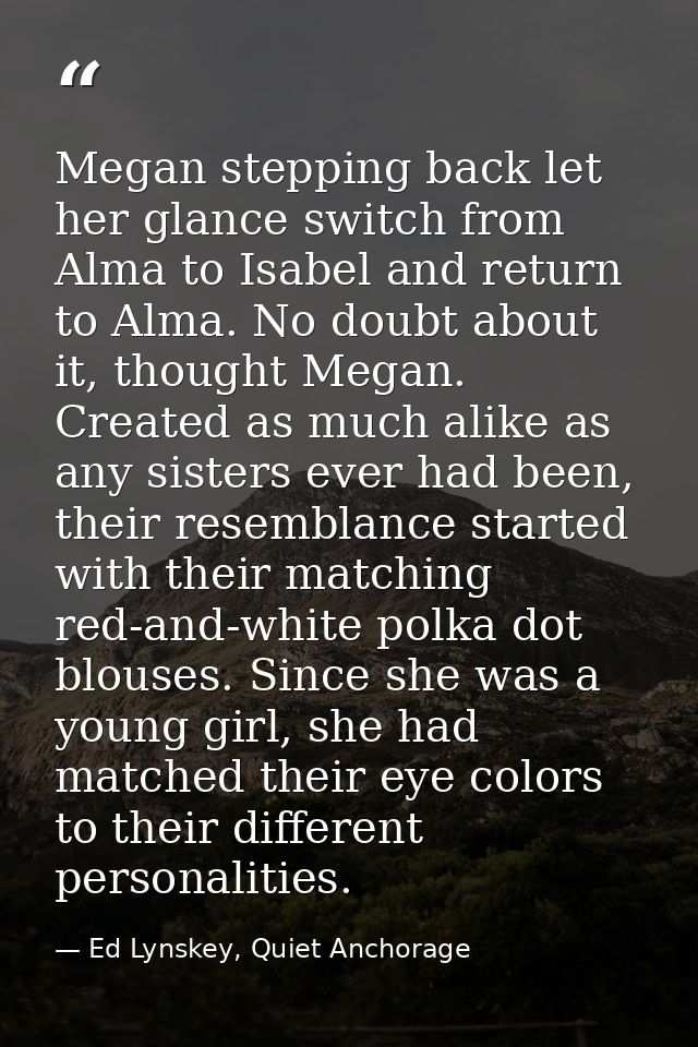 Megan stepping back let her glance switch from Alma to Isabel and return to Alma. No doubt about it, thought Megan. Crea — Ed Lynskey, Quiet Anchorage
