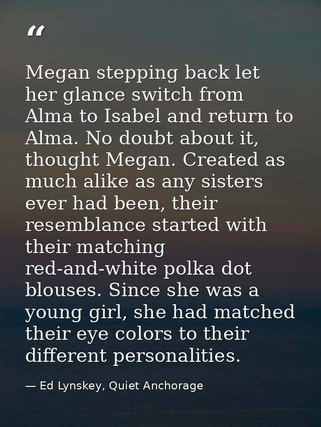 Megan stepping back let her glance switch from Alma to Isabel and return to Alma. No doubt about it, thought Megan. Crea — Ed Lynskey, Quiet Anchorage