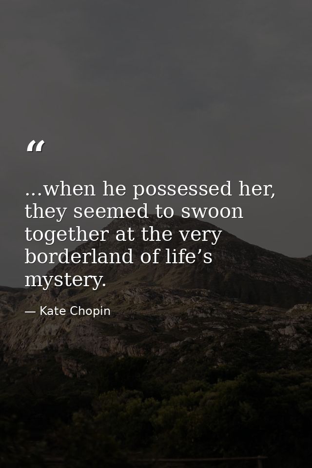 ...when he possessed her, they seemed to swoon together at the very borderland of life’s mystery. — Kate Chopin