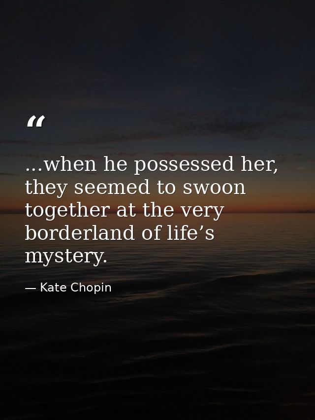 ...when he possessed her, they seemed to swoon together at the very borderland of life’s mystery. — Kate Chopin