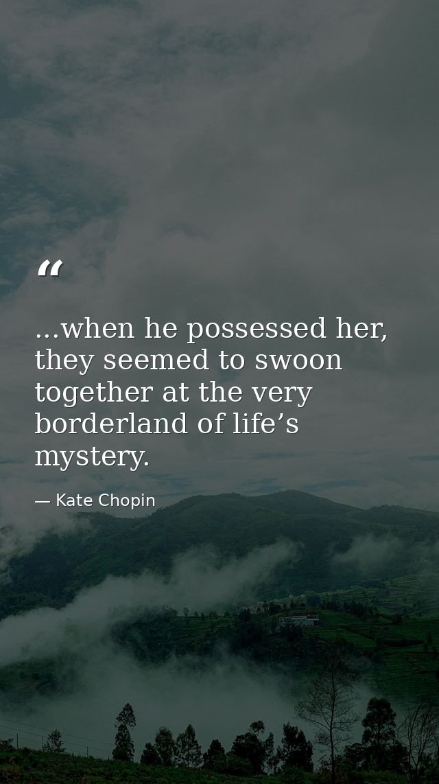 ...when he possessed her, they seemed to swoon together at the very borderland of life’s mystery. — Kate Chopin