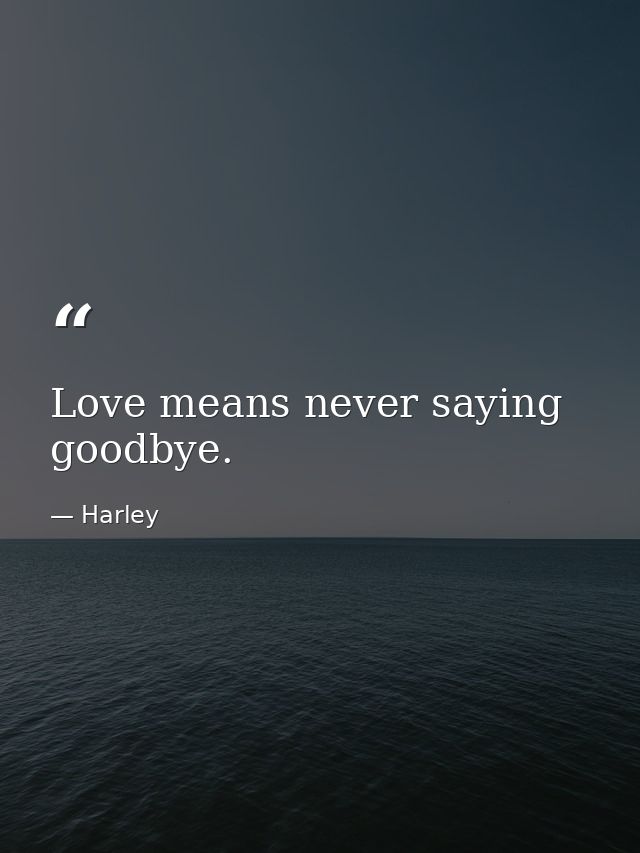Love means never saying goodbye. — Harley