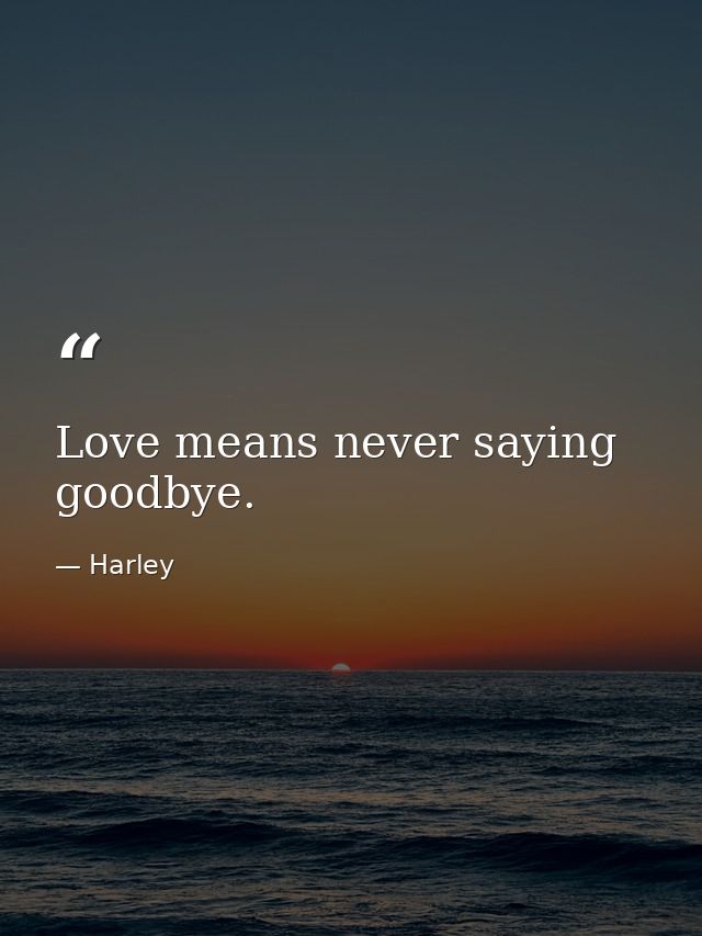 Love means never saying goodbye. — Harley