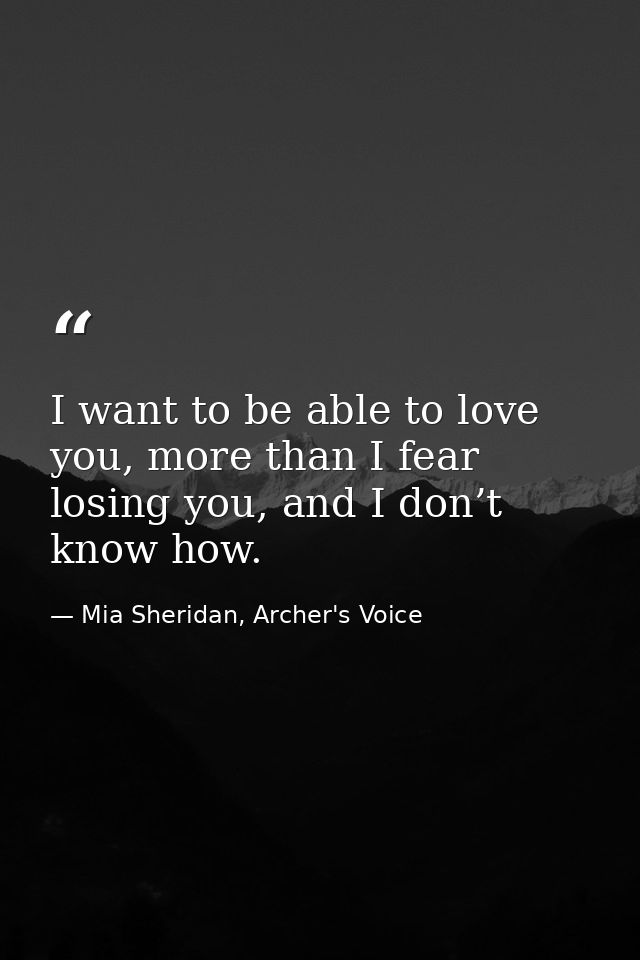 I want to be able to love you, more than I fear losing you, and I don’t know how. — Mia Sheridan, Archer's Voice