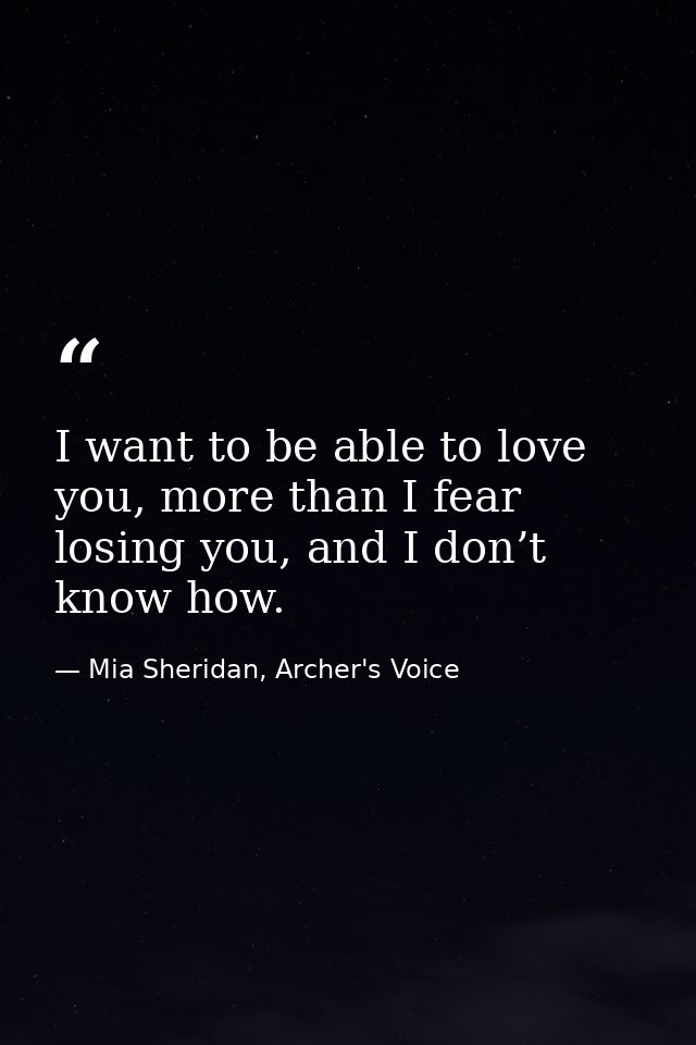 I want to be able to love you, more than I fear losing you, and I don’t know how. — Mia Sheridan, Archer's Voice