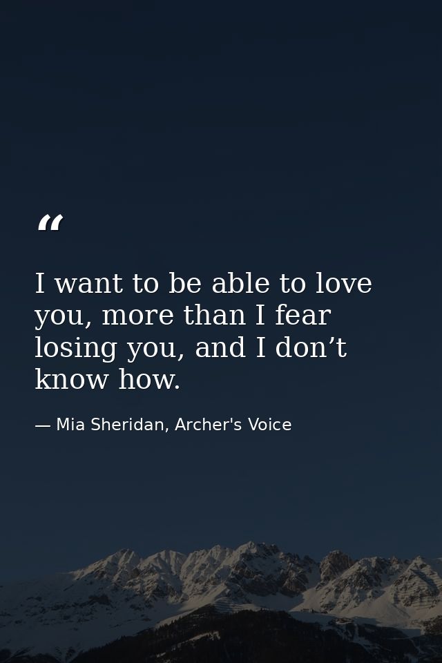 I want to be able to love you, more than I fear losing you, and I don’t know how. — Mia Sheridan, Archer's Voice